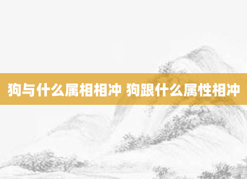 狗与什么属相相冲 狗跟什么属性相冲