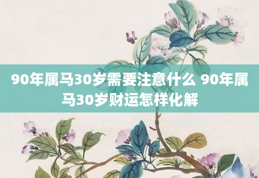 90年属马30岁需要注意什么 90年属马30岁财运怎样化解