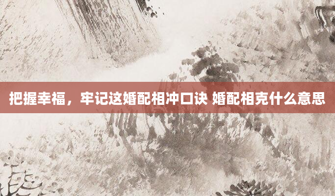 把握幸福，牢记这婚配相冲口诀 婚配相克什么意思
