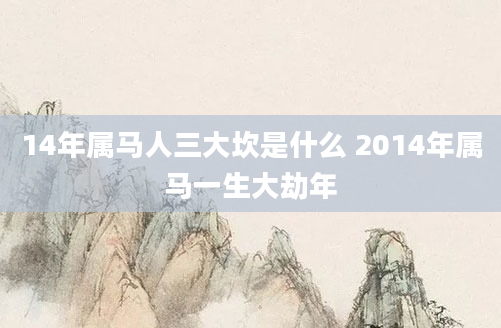14年属马人三大坎是什么 2014年属马一生大劫年