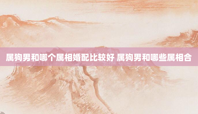 属狗男和哪个属相婚配比较好 属狗男和哪些属相合