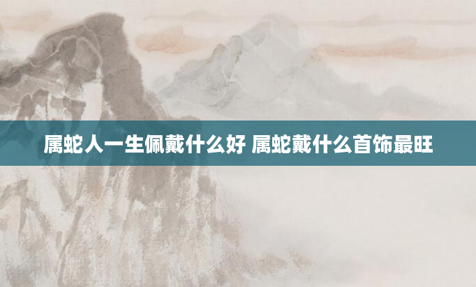 属蛇人一生佩戴什么好 属蛇戴什么首饰最旺
