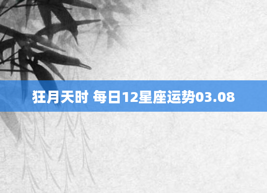 狂月天时 每日12星座运势03.08