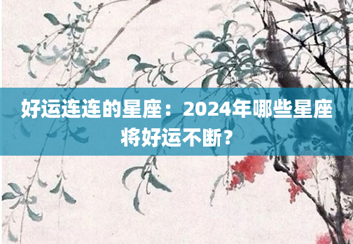 好运连连的星座：2024年哪些星座将好运不断？