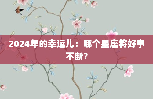 2024年的幸运儿：哪个星座将好事不断？