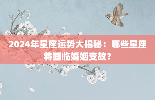2024年星座运势大揭秘：哪些星座将面临婚姻变故？