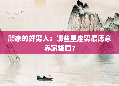 顾家的好男人：哪些星座男最愿意养家糊口？