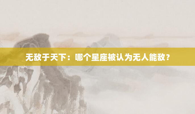 无敌于天下：哪个星座被认为无人能敌？
