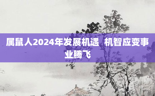 属鼠人2024年发展机遇  机智应变事业腾飞