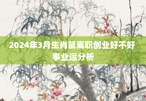 2024年3月生肖鼠离职创业好不好 事业运分析