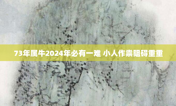73年属牛2024年必有一难 小人作祟阻碍重重