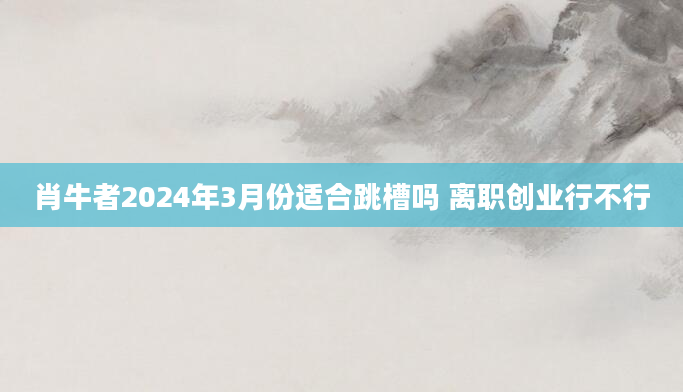肖牛者2024年3月份适合跳槽吗 离职创业行不行