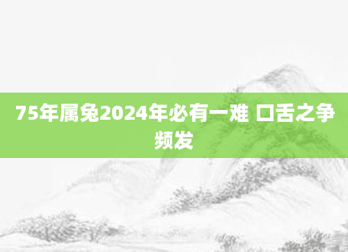 75年属兔2024年必有一难 口舌之争频发