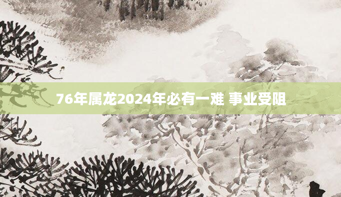 76年属龙2024年必有一难 事业受阻