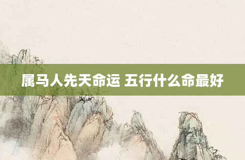 属马人先天命运 五行什么命最好