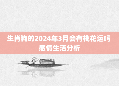 生肖狗的2024年3月会有桃花运吗 感情生活分析