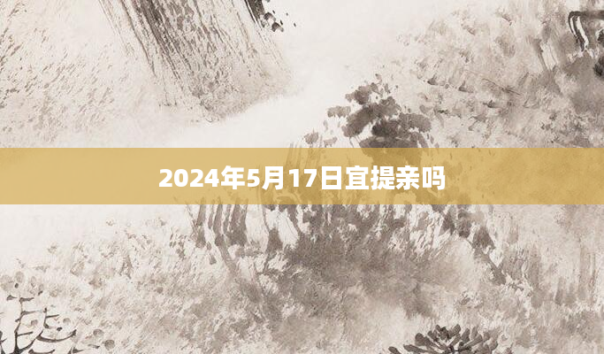 2024年5月17日宜提亲吗