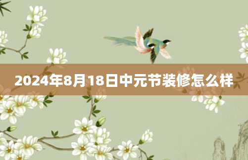 2024年8月18日中元节装修怎么样