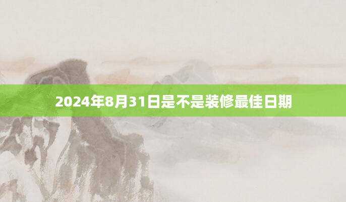 2024年8月31日是不是装修最佳日期