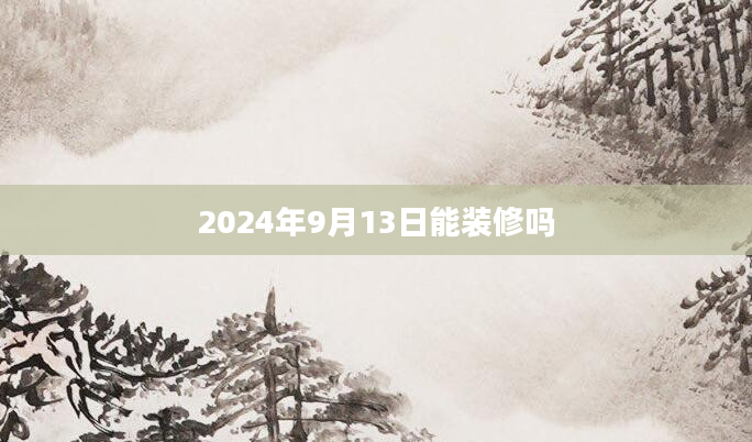 2024年9月13日能装修吗
