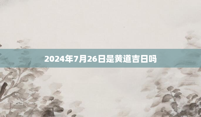 2024年7月26日是黄道吉日吗