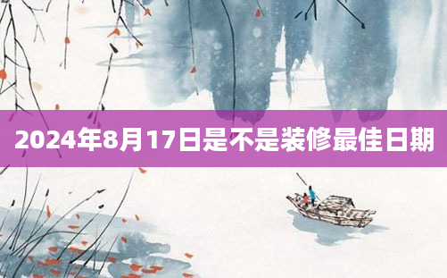 2024年8月17日是不是装修最佳日期