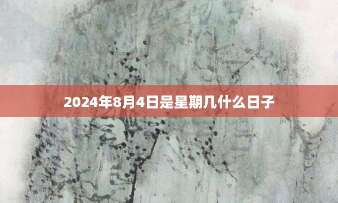 2024年8月4日是星期几什么日子