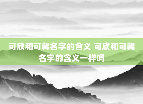 可欣和可馨名字的含义 可欣和可馨名字的含义一样吗