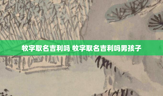 牧字取名吉利吗 牧字取名吉利吗男孩子