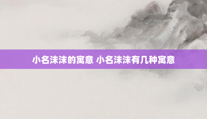 小名沫沫的寓意 小名沫沫有几种寓意