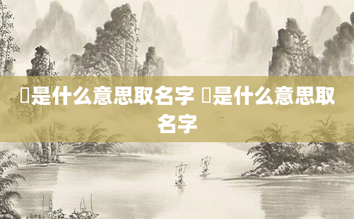 婳是什么意思取名字 鑀是什么意思取名字