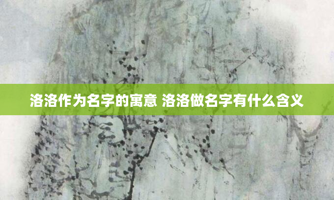 洛洛作为名字的寓意 洛洛做名字有什么含义