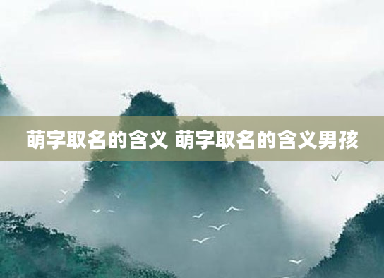 萌字取名的含义 萌字取名的含义男孩