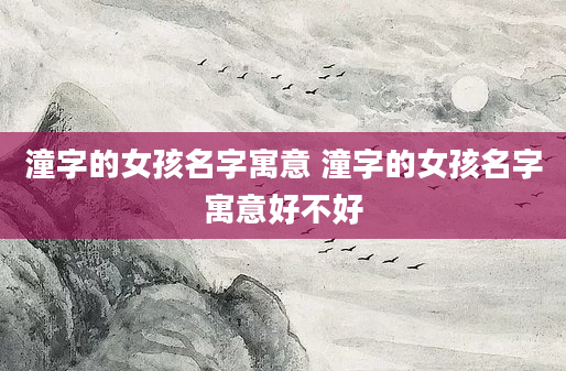 潼字的女孩名字寓意 潼字的女孩名字寓意好不好