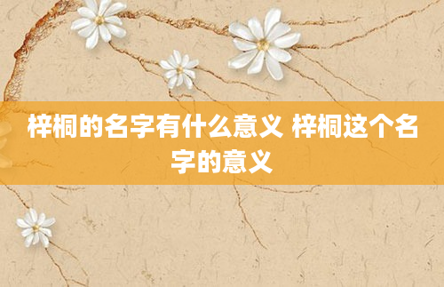 梓桐的名字有什么意义 梓桐这个名字的意义