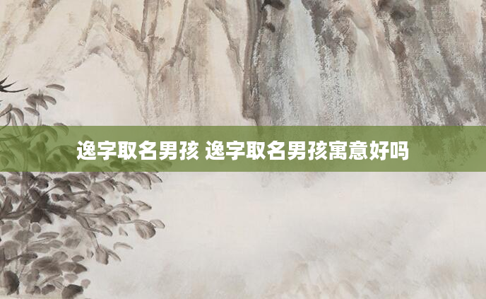 逸字取名男孩 逸字取名男孩寓意好吗