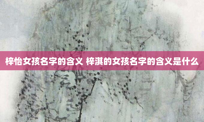 梓怡女孩名字的含义 梓淇的女孩名字的含义是什么