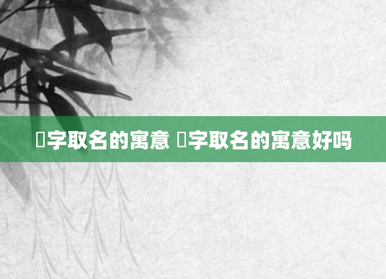 婳字取名的寓意 婳字取名的寓意好吗