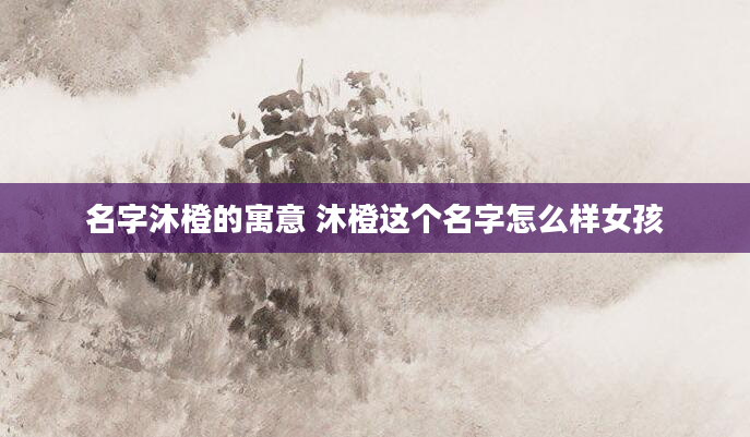 名字沐橙的寓意 沐橙这个名字怎么样女孩