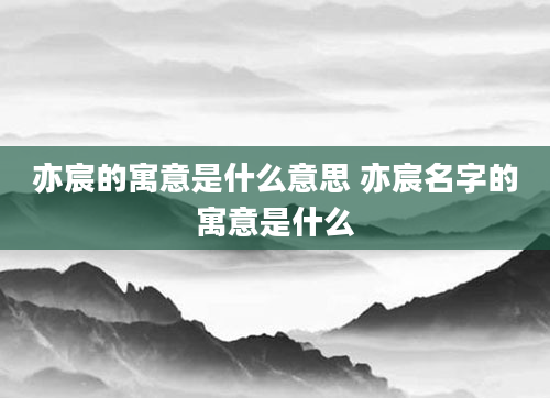 亦宸的寓意是什么意思 亦宸名字的寓意是什么