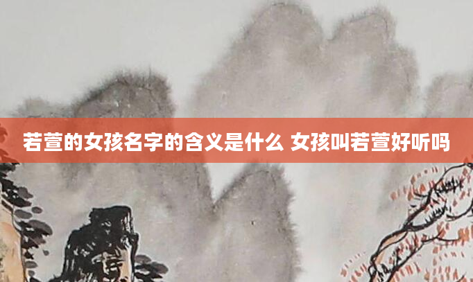 若萱的女孩名字的含义是什么 女孩叫若萱好听吗