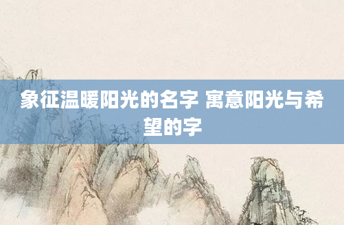 象征温暖阳光的名字 寓意阳光与希望的字