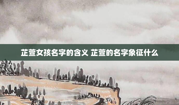 芷萱女孩名字的含义 芷萱的名字象征什么