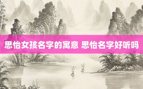 思怡女孩名字的寓意 思怡名字好听吗