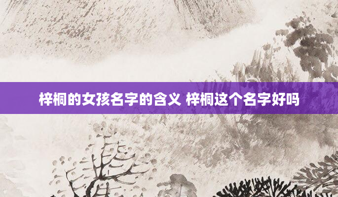 梓桐的女孩名字的含义 梓桐这个名字好吗