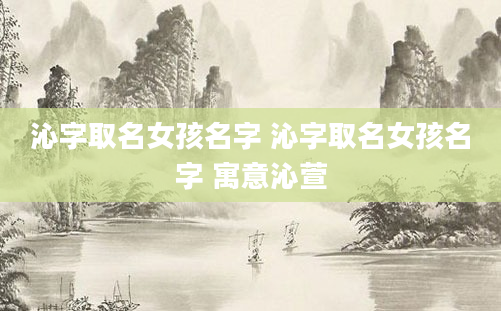 沁字取名女孩名字 沁字取名女孩名字 寓意沁萱