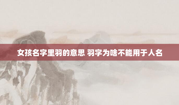 女孩名字里羽的意思 羽字为啥不能用于人名