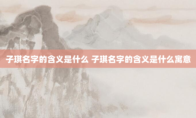 子琪名字的含义是什么 子琪名字的含义是什么寓意