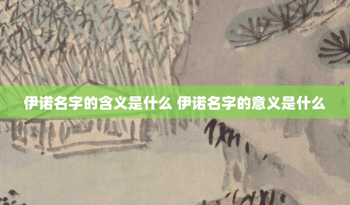 伊诺名字的含义是什么 伊诺名字的意义是什么