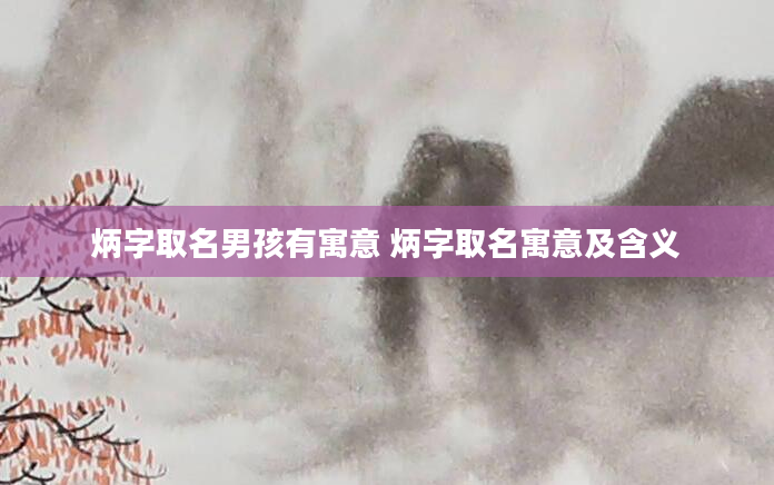 炳字取名男孩有寓意 炳字取名寓意及含义